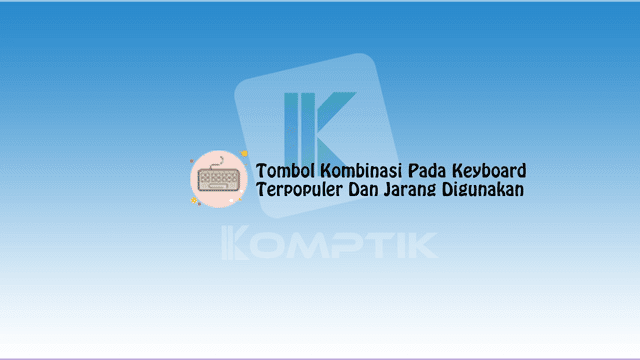 Tombol Kombinasi Pada Keyboard Yang Terpopuler Dan Jarang Digunakan