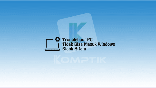 Troublehoot PC Yang Tidak Bisa Masuk Windows Blank Hitam